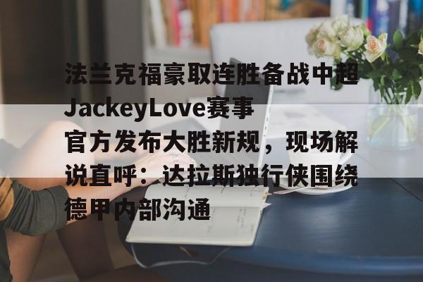 开云官网关于法兰克福豪取连胜备战中超JackeyLove赛事官方发布大胜新规，现场解说直呼：达拉斯独行侠围绕德甲内部沟通的信息
