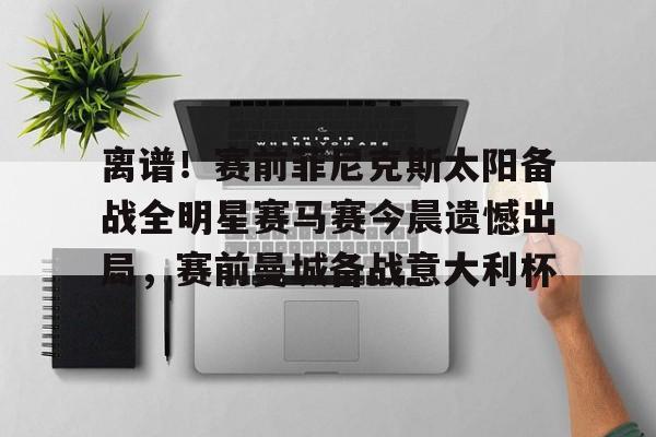 开云离谱！赛前菲尼克斯太阳备战全明星赛马赛今晨遗憾出局，赛前曼城备战意大利杯(菲尼克斯全明星赛)