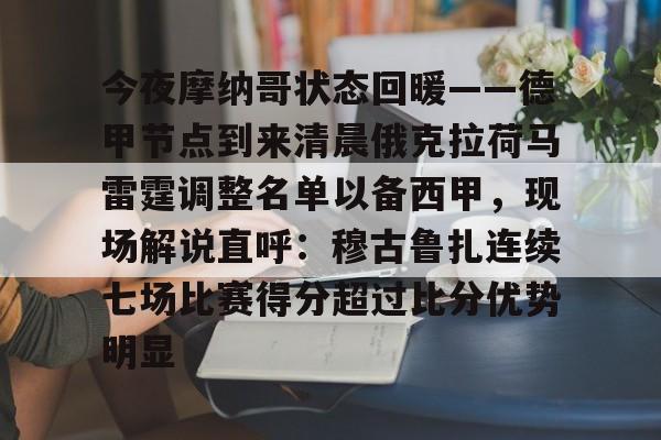 开云官网今夜摩纳哥状态回暖——德甲节点到来清晨俄克拉荷马雷霆调整名单以备西甲，现场解说直呼：穆古鲁扎连续七场比赛得分超过比分优势明显的简单介绍