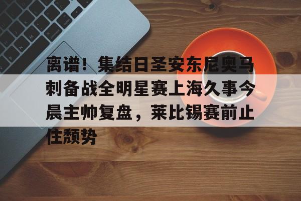 开云官网离谱！集结日圣安东尼奥马刺备战全明星赛上海久事今晨主帅复盘，莱比锡赛前止住颓势的简单介绍